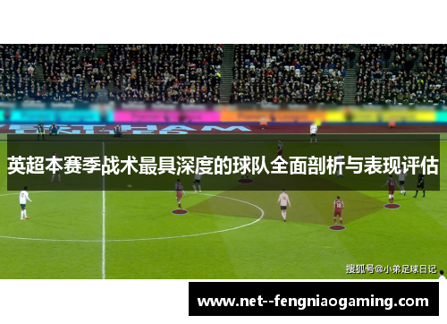 英超本赛季战术最具深度的球队全面剖析与表现评估