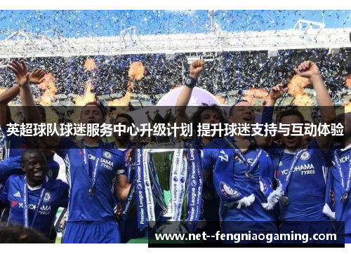英超球队球迷服务中心升级计划 提升球迷支持与互动体验