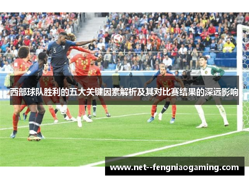 西部球队胜利的五大关键因素解析及其对比赛结果的深远影响 西部球队胜利的五大关键因素解析及其对比赛结果的深远影响