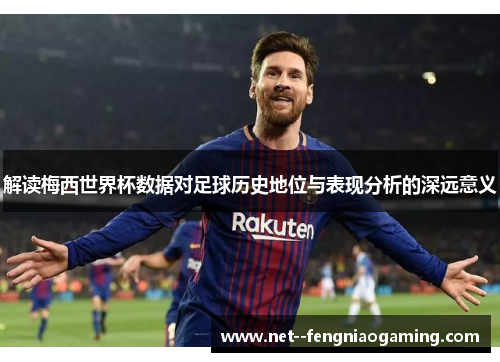 解读梅西世界杯数据对足球历史地位与表现分析的深远意义