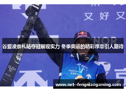 谷爱凌崇礼站夺冠展现实力 冬季奥运的精彩序章引人期待