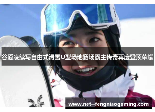 谷爱凌续写自由式滑雪U型场地赛场霸主传奇再度登顶荣耀 谷爱凌续写自由式滑雪U型场地赛场霸主传奇再度登顶荣耀