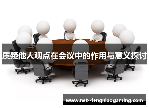 质疑他人观点在会议中的作用与意义探讨 质疑他人观点在会议中的作用与意义探讨