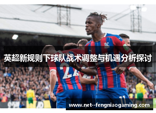 英超新规则下球队战术调整与机遇分析探讨