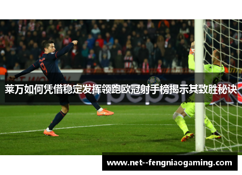 莱万如何凭借稳定发挥领跑欧冠射手榜揭示其致胜秘诀