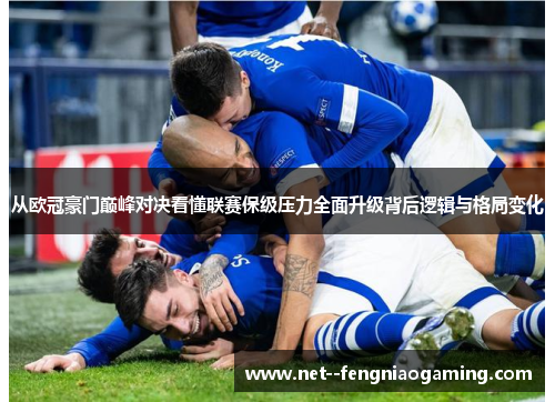 从欧冠豪门巅峰对决看懂联赛保级压力全面升级背后逻辑与格局变化