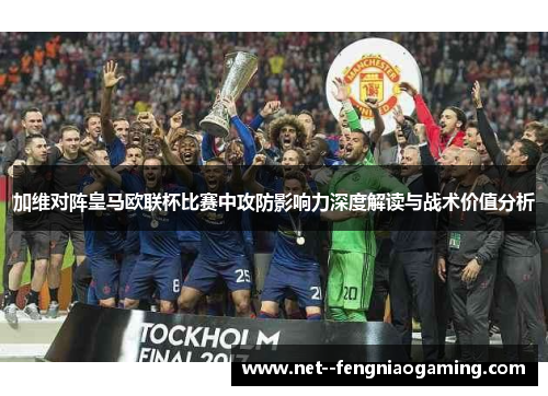 加维对阵皇马欧联杯比赛中攻防影响力深度解读与战术价值分析