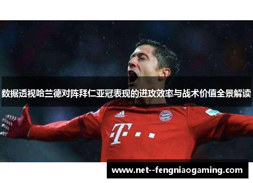数据透视哈兰德对阵拜仁亚冠表现的进攻效率与战术价值全景解读