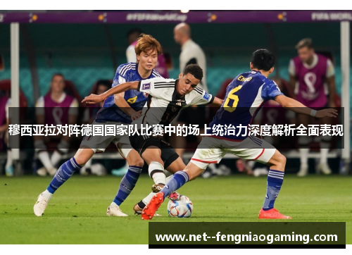 穆西亚拉对阵德国国家队比赛中的场上统治力深度解析全面表现