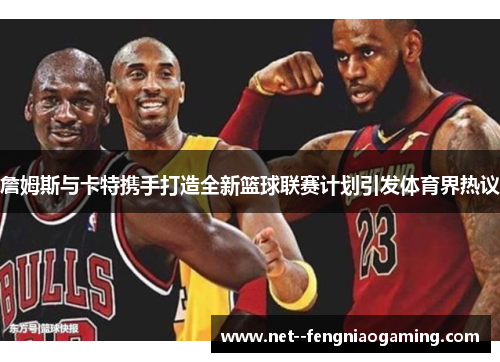 詹姆斯与卡特携手打造全新篮球联赛计划引发体育界热议