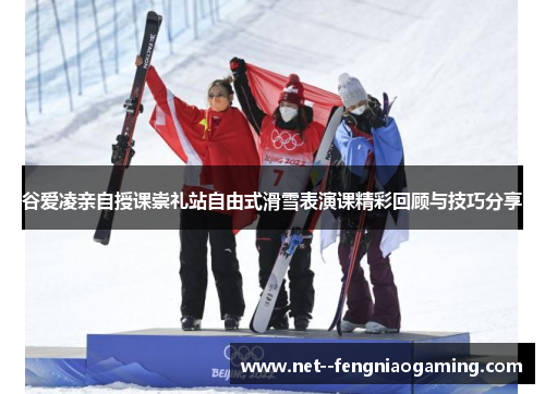 谷爱凌亲自授课崇礼站自由式滑雪表演课精彩回顾与技巧分享