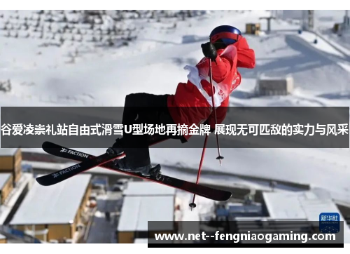 谷爱凌崇礼站自由式滑雪U型场地再摘金牌 展现无可匹敌的实力与风采 谷爱凌崇礼站自由式滑雪U型场地再摘金牌 展现无可匹敌的实力与风采