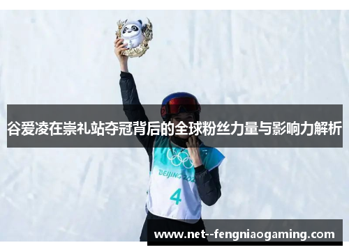 谷爱凌在崇礼站夺冠背后的全球粉丝力量与影响力解析 谷爱凌在崇礼站夺冠背后的全球粉丝力量与影响力解析