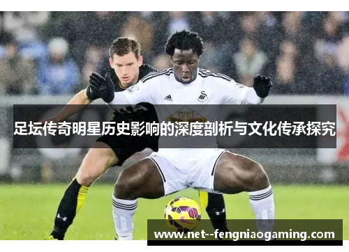 足坛传奇明星历史影响的深度剖析与文化传承探究