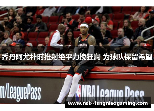 乔丹阿尤补时推射绝平力挽狂澜 为球队保留希望 乔丹阿尤补时推射绝平力挽狂澜 为球队保留希望