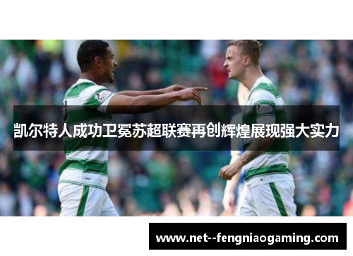凯尔特人成功卫冕苏超联赛再创辉煌展现强大实力