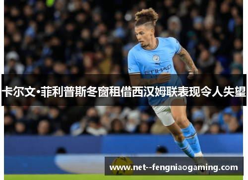 卡尔文·菲利普斯冬窗租借西汉姆联表现令人失望 卡尔文·菲利普斯冬窗租借西汉姆联表现令人失望