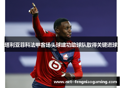 塔利亚菲科法甲客场头球建功助球队取得关键进球 塔利亚菲科法甲客场头球建功助球队取得关键进球