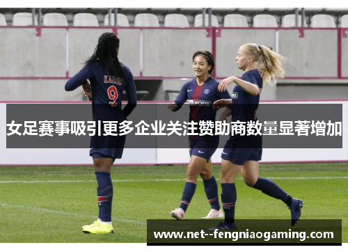 女足赛事吸引更多企业关注赞助商数量显著增加 女足赛事吸引更多企业关注赞助商数量显著增加