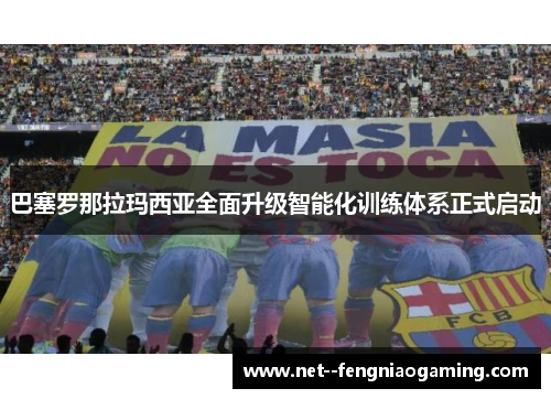 巴塞罗那拉玛西亚全面升级智能化训练体系正式启动