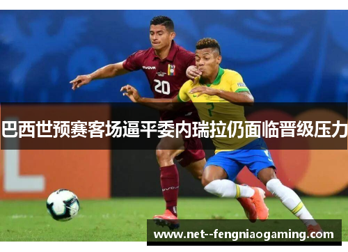 巴西世预赛客场逼平委内瑞拉仍面临晋级压力 巴西世预赛客场逼平委内瑞拉仍面临晋级压力