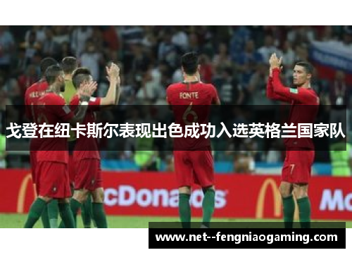 戈登在纽卡斯尔表现出色成功入选英格兰国家队