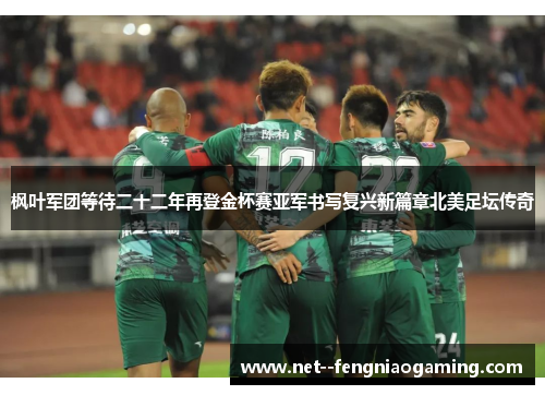 枫叶军团等待二十二年再登金杯赛亚军书写复兴新篇章北美足坛传奇