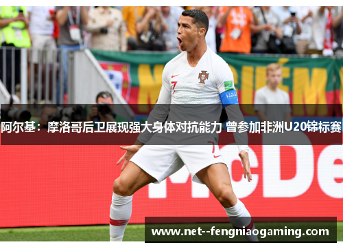 阿尔基：摩洛哥后卫展现强大身体对抗能力 曾参加非洲U20锦标赛