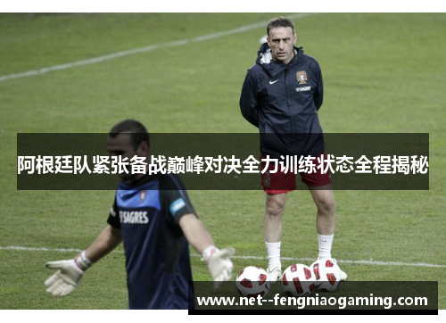 阿根廷队紧张备战巅峰对决全力训练状态全程揭秘