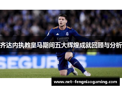 齐达内执教皇马期间五大辉煌成就回顾与分析