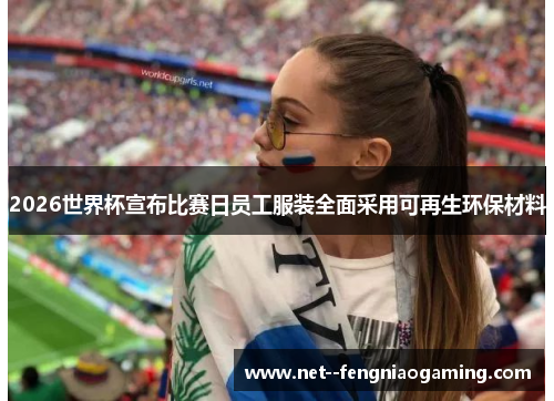 2026世界杯宣布比赛日员工服装全面采用可再生环保材料 2026世界杯宣布比赛日员工服装全面采用可再生环保材料