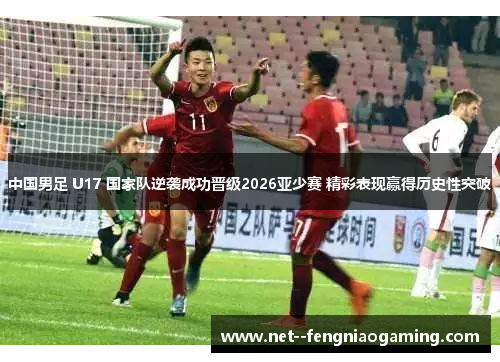 中国男足 U17 国家队逆袭成功晋级2026亚少赛 精彩表现赢得历史性突破