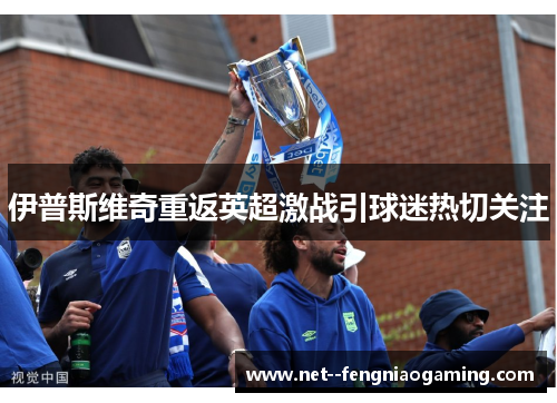 伊普斯维奇重返英超激战引球迷热切关注