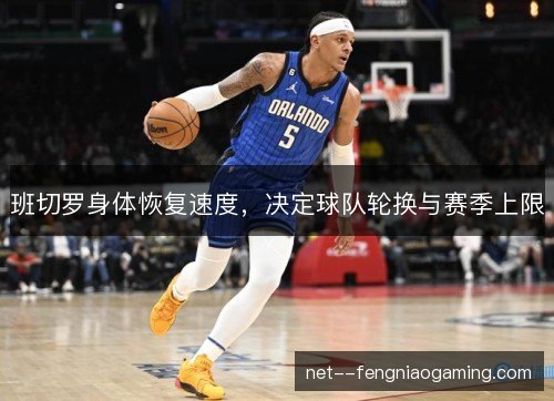 班切罗身体恢复速度,决定球队轮换与赛季上限 班切罗身体恢复速度,决定球队轮换与赛季上限