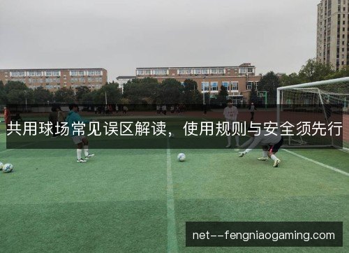 共用球场常见误区解读,使用规则与安全须先行 共用球场常见误区解读,使用规则与安全须先行