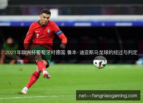 2021年欧洲杯葡萄牙对德国 鲁本·迪亚斯乌龙球的经过与判定 2021年欧洲杯葡萄牙对德国 鲁本·迪亚斯乌龙球的经过与判定